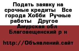 Подать заявку на срочные кредиты - Все города Хобби. Ручные работы » Другое   . Амурская обл.,Благовещенский р-н